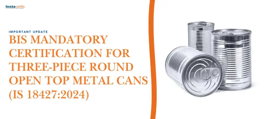 Important Update: BIS Mandatory Certification for Three-Piece Round Open Top Metal Cans (IS 18427:2024)