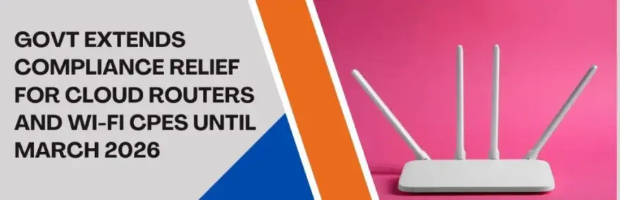 Govt Extends Compliance Relief for Cloud Routers and Wi-Fi CPEs Until March 2026
