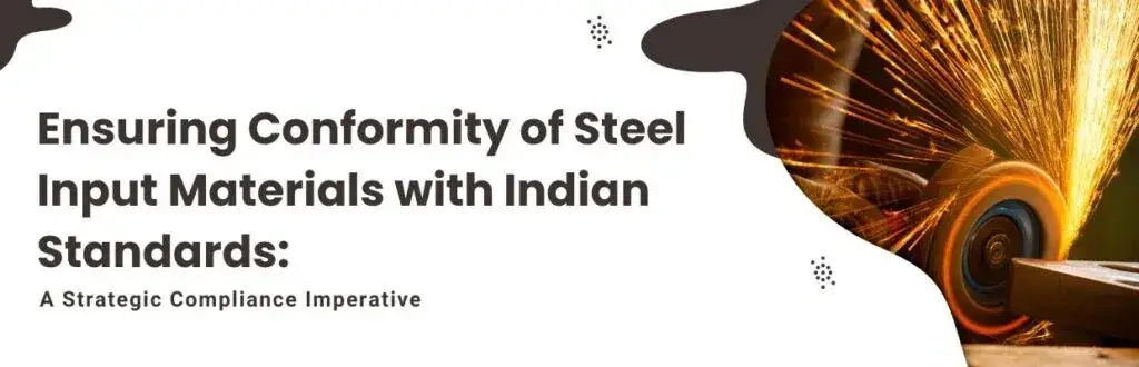 Ensuring Conformity of Steel Input Materials with Indian Standards: A Strategic Compliance Imperative