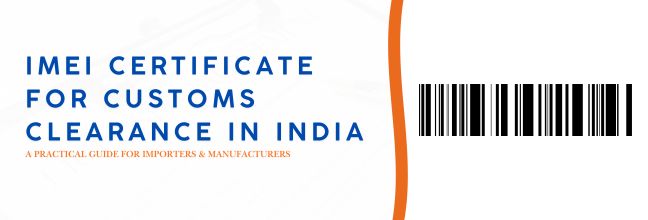 IMEI Certificate for Customs Clearance in India: A Practical Guide for Importers & Manufacturers
