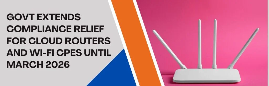 Govt Extends Compliance Relief for Cloud Routers and Wi-Fi CPEs Until March 2026