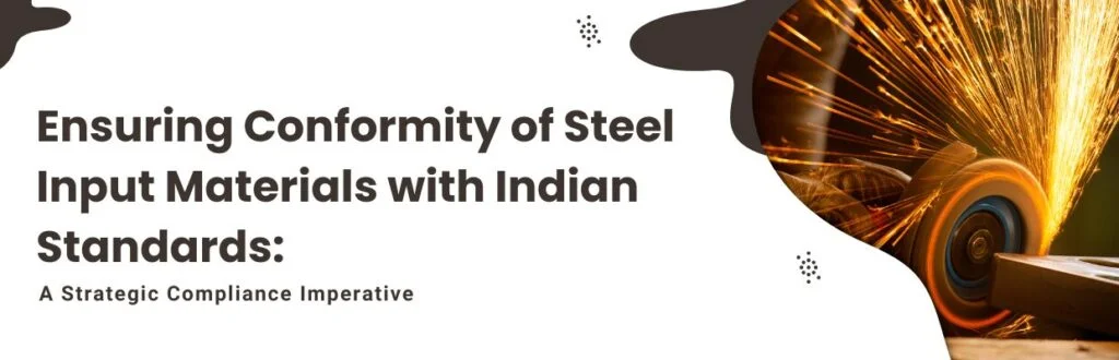 Ensuring Conformity of Steel Input Materials with Indian Standards: A Strategic Compliance Imperative